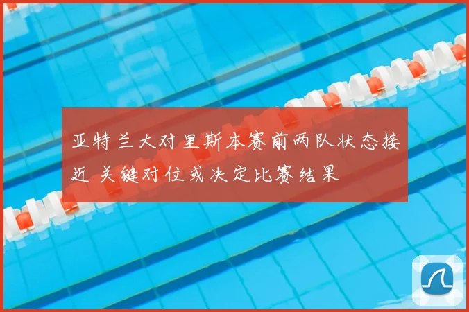 亚特兰大对里斯本赛前两队状态接近 关键对位或决定比赛结果