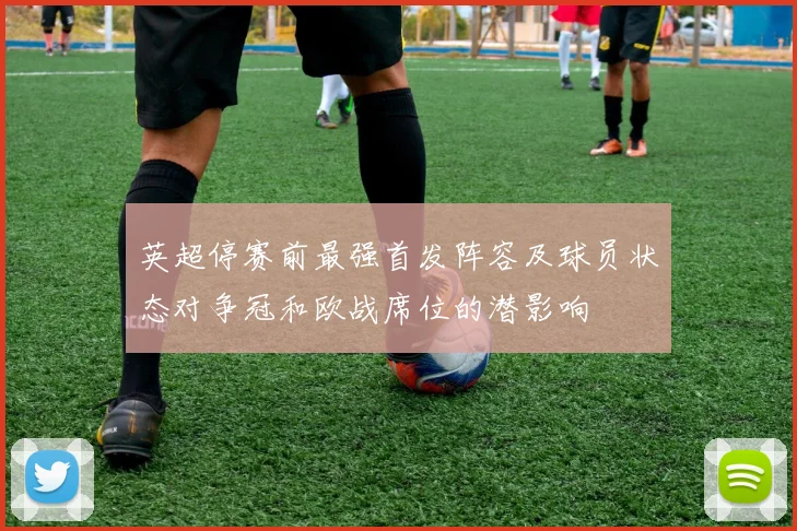 英超停赛前最强首发阵容及球员状态对争冠和欧战席位的潜影响