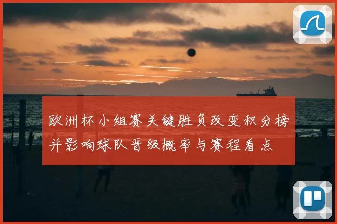 欧洲杯小组赛关键胜负改变积分榜并影响球队晋级概率与赛程看点