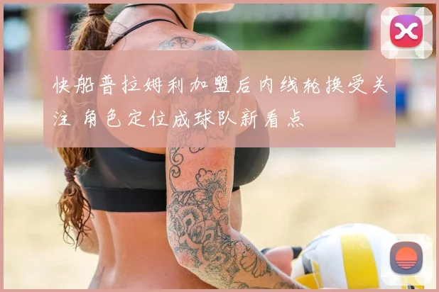 快船普拉姆利加盟后内线轮换受关注 角色定位成球队新看点