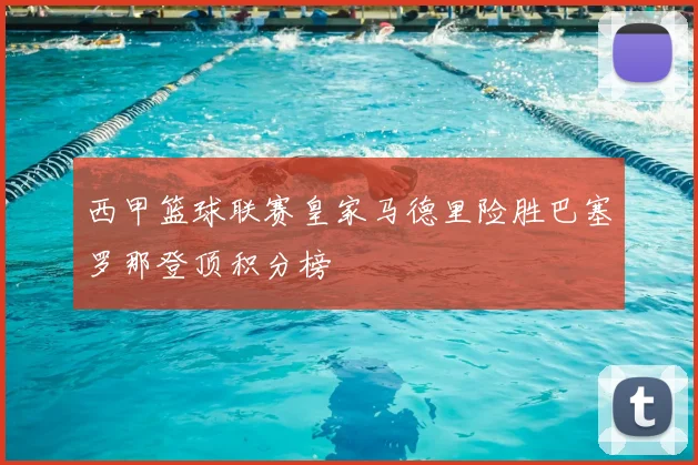 西甲篮球联赛皇家马德里险胜巴塞罗那登顶积分榜