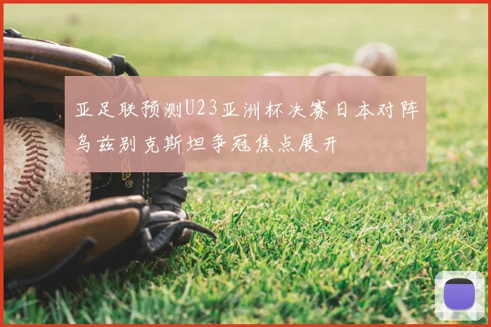 亚足联预测U23亚洲杯决赛日本对阵乌兹别克斯坦争冠焦点展开