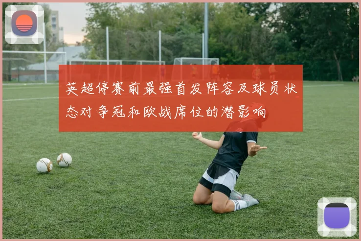 英超停赛前最强首发阵容及球员状态对争冠和欧战席位的潜影响