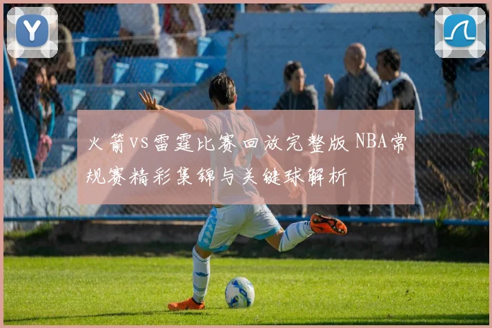 火箭vs雷霆比赛回放完整版 NBA常规赛精彩集锦与关键球解析