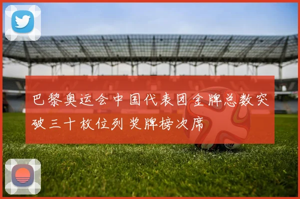 巴黎奥运会中国代表团金牌总数突破三十枚位列奖牌榜次席