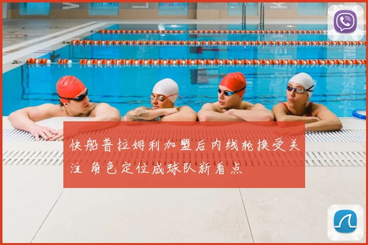 快船普拉姆利加盟后内线轮换受关注 角色定位成球队新看点