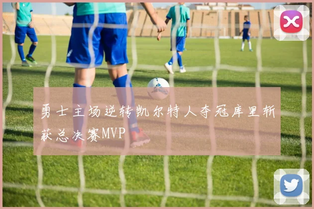 勇士主场逆转凯尔特人夺冠库里斩获总决赛MVP