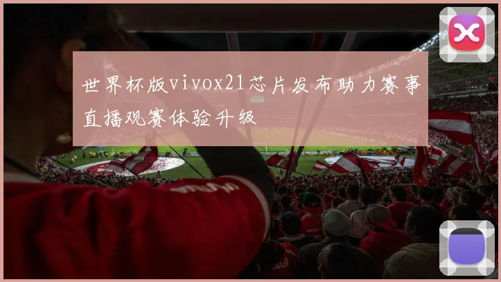 世界杯版vivox21芯片发布助力赛事直播观赛体验升级