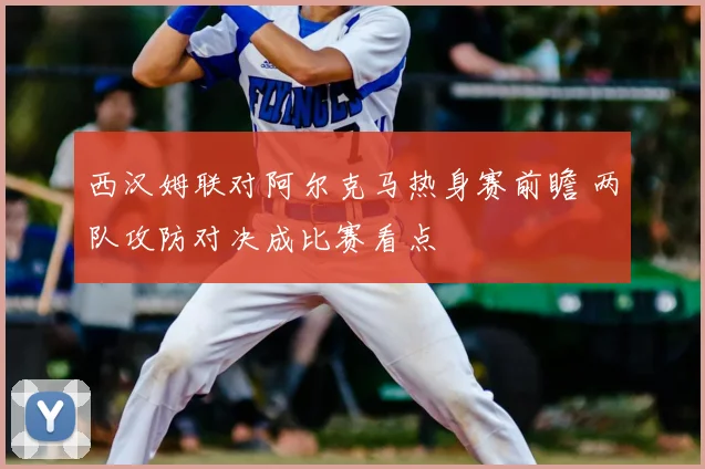西汉姆联对阿尔克马热身赛前瞻 两队攻防对决成比赛看点