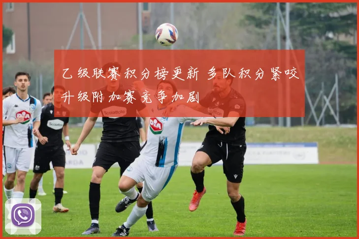 乙级联赛积分榜更新 多队积分紧咬升级附加赛竞争加剧