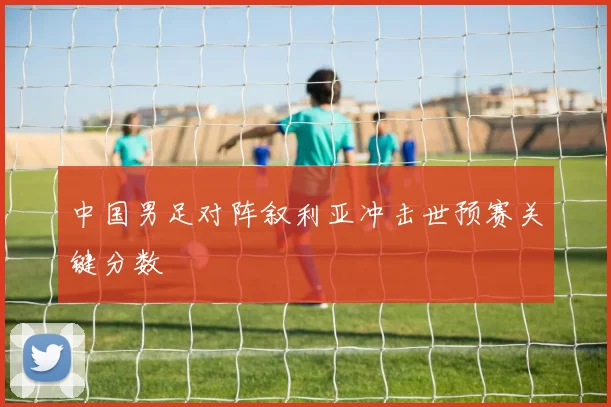 中国男足对阵叙利亚冲击世预赛关键分数