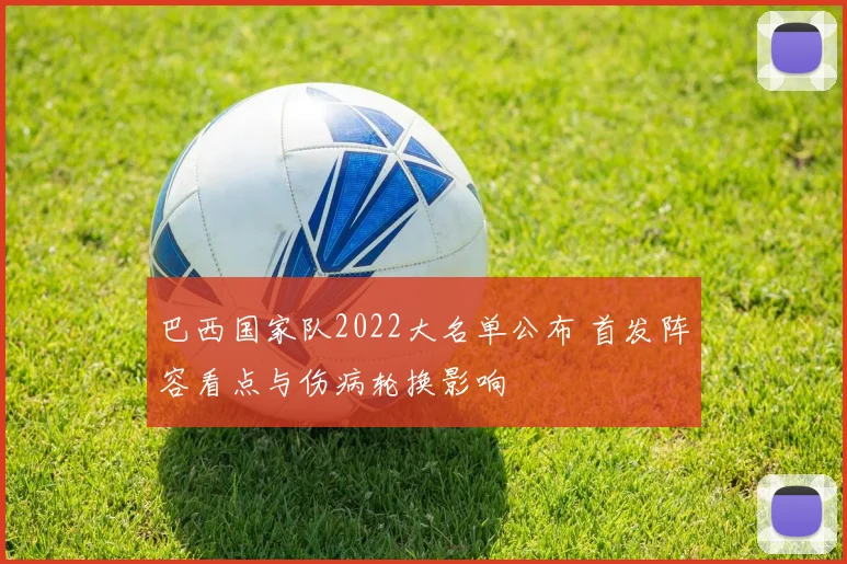 巴西国家队2022大名单公布 首发阵容看点与伤病轮换影响