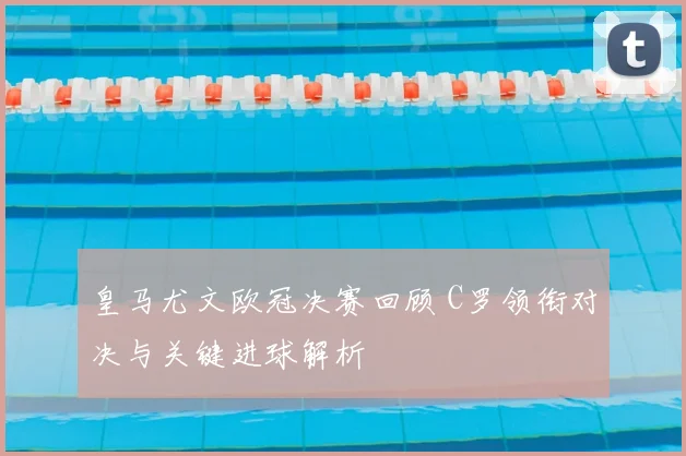 皇马尤文欧冠决赛回顾 C罗领衔对决与关键进球解析