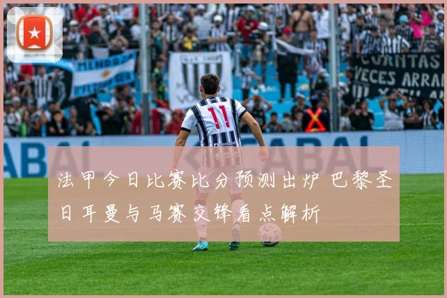 法甲今日比赛比分预测出炉 巴黎圣日耳曼与马赛交锋看点解析