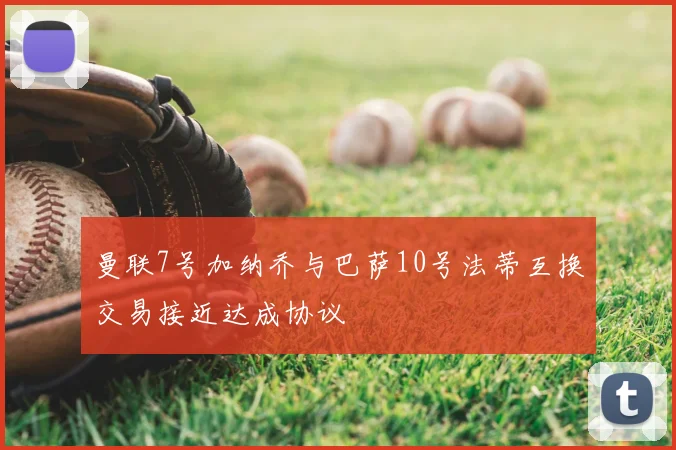 曼联7号加纳乔与巴萨10号法蒂互换交易接近达成协议