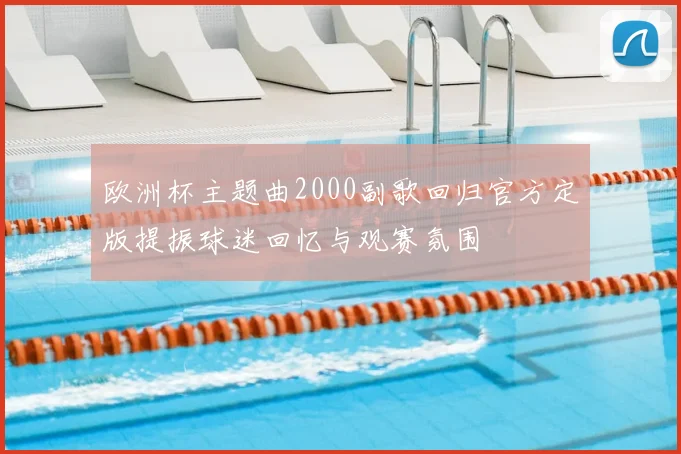 欧洲杯主题曲2000副歌回归官方定版提振球迷回忆与观赛氛围