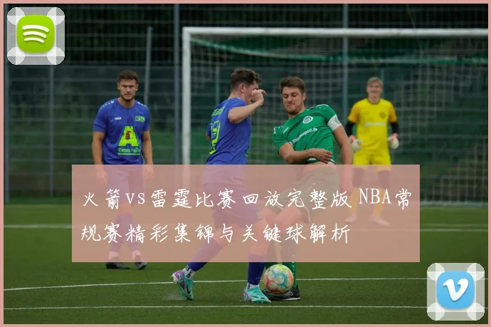 火箭vs雷霆比赛回放完整版 NBA常规赛精彩集锦与关键球解析