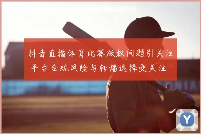 抖音直播体育比赛版权问题引关注 平台合规风险与转播选择受关注