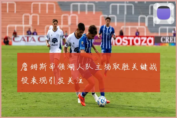 詹姆斯率领湖人队主场取胜关键战役表现引发关注