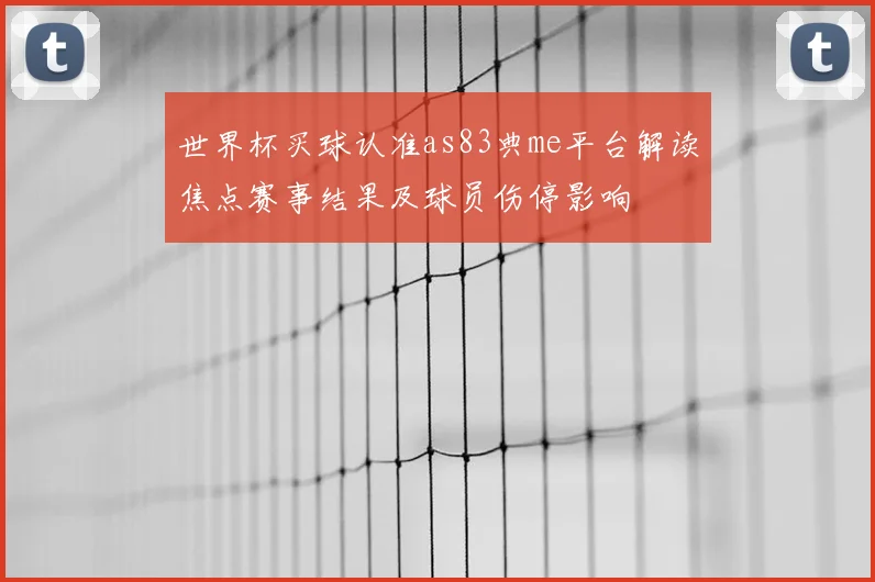 世界杯买球认准as83典me平台解读焦点赛事结果及球员伤停影响