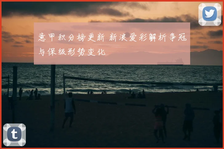 意甲积分榜更新 新浪爱彩解析争冠与保级形势变化