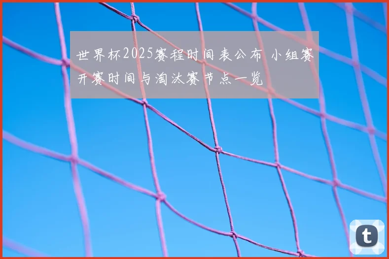 世界杯2025赛程时间表公布 小组赛开赛时间与淘汰赛节点一览