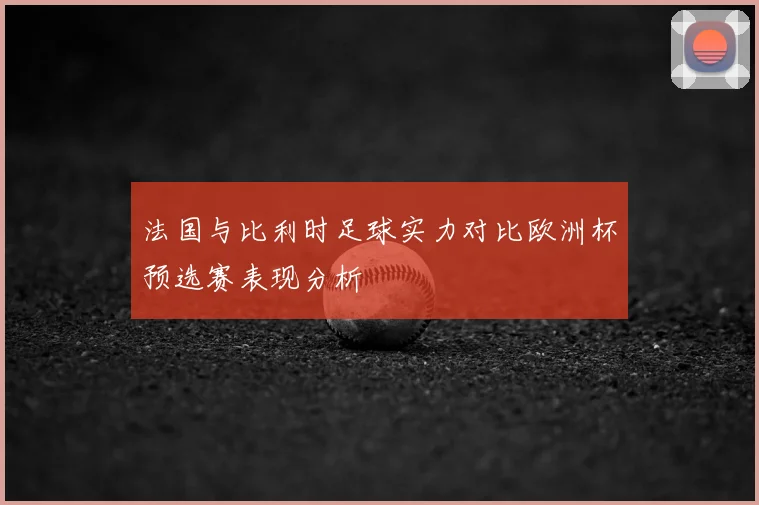 法国与比利时足球实力对比欧洲杯预选赛表现分析
