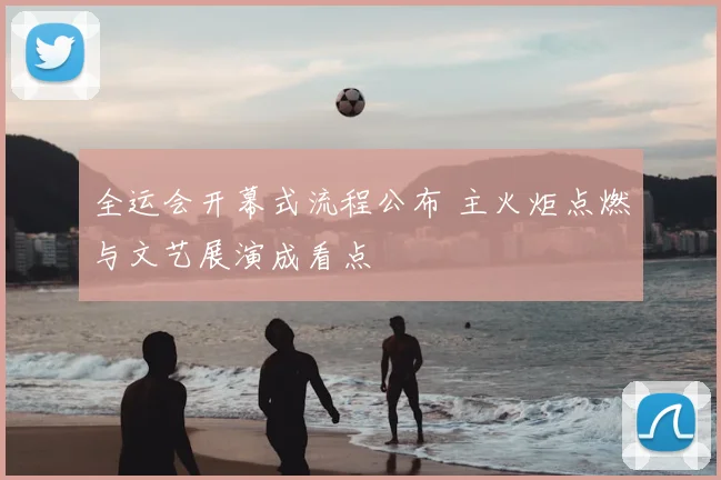 全运会开幕式流程公布 主火炬点燃与文艺展演成看点