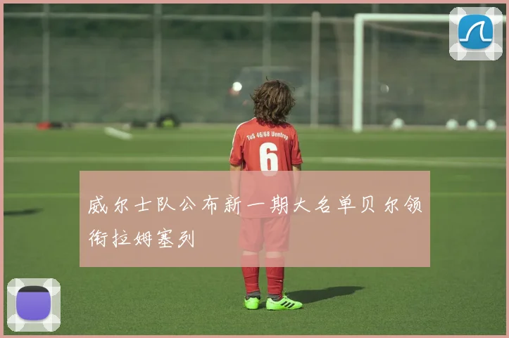 威尔士队公布新一期大名单贝尔领衔拉姆塞列