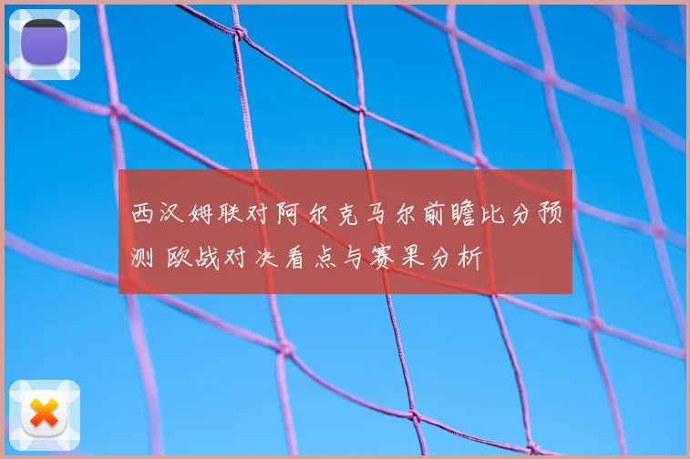 西汉姆联对阿尔克马尔前瞻比分预测 欧战对决看点与赛果分析
