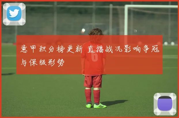 意甲积分榜更新 直播战况影响争冠与保级形势