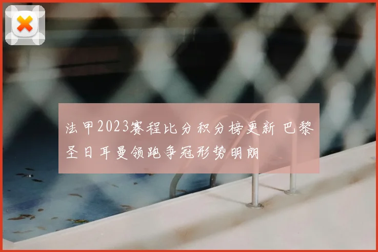 法甲2023赛程比分积分榜更新 巴黎圣日耳曼领跑争冠形势明朗