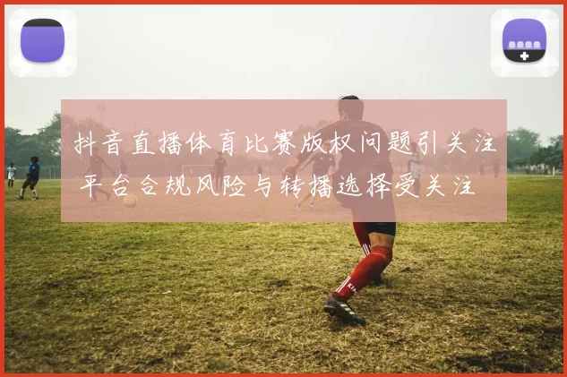抖音直播体育比赛版权问题引关注 平台合规风险与转播选择受关注