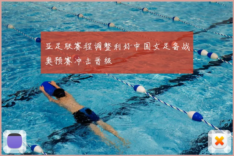 亚足联赛程调整利好中国女足备战奥预赛冲击晋级