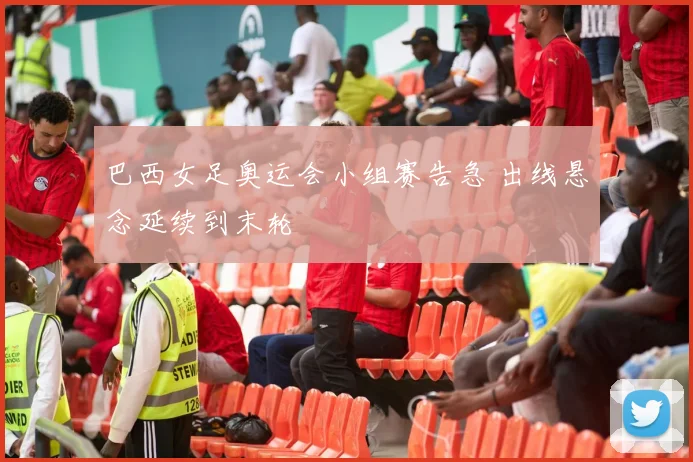 巴西女足奥运会小组赛告急 出线悬念延续到末轮