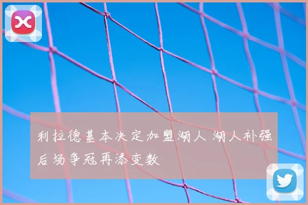 利拉德基本决定加盟湖人 湖人补强后场争冠再添变数