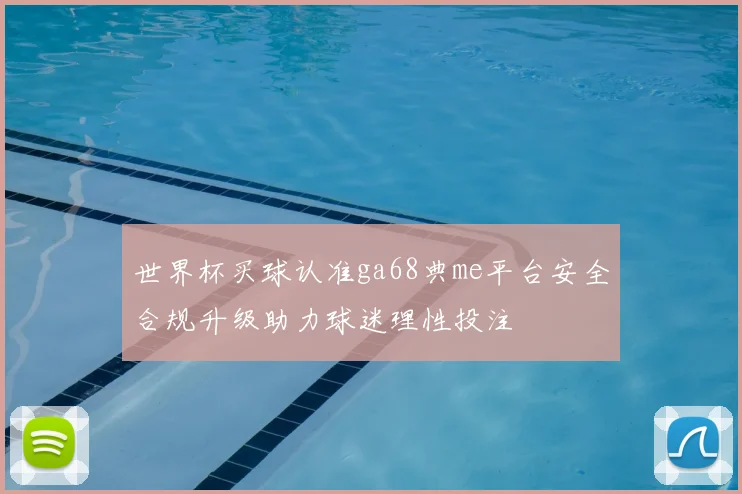 世界杯买球认准ga68典me平台安全合规升级助力球迷理性投注