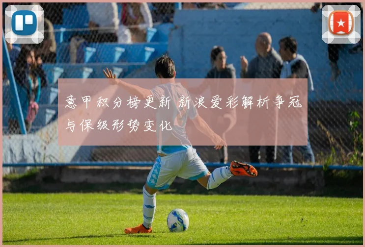 意甲积分榜更新 新浪爱彩解析争冠与保级形势变化