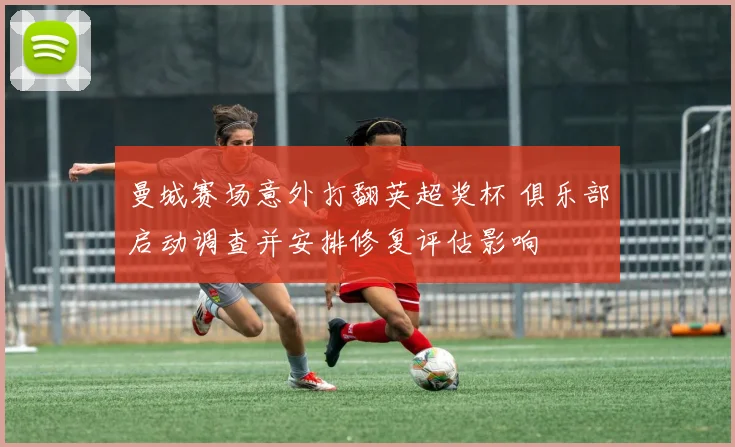 曼城赛场意外打翻英超奖杯 俱乐部启动调查并安排修复评估影响