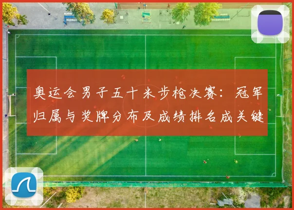 奥运会男子五十米步枪决赛:冠军归属与奖牌分布及成绩排名成关键看点