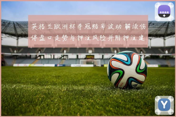 英格兰欧洲杯夺冠赔率波动 解读伤停盘口走势与押注风险并附押注建议