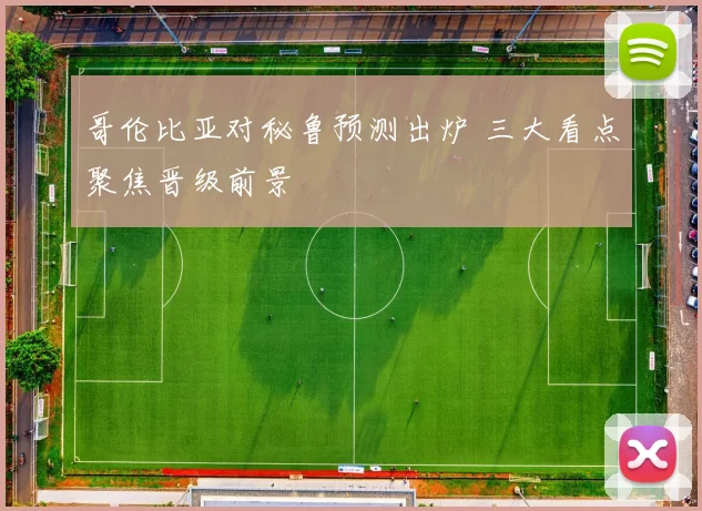 哥伦比亚对秘鲁预测出炉 三大看点聚焦晋级前景