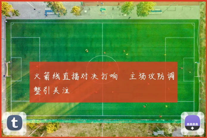 火箭线直播对决打响　主场攻防调整引关注