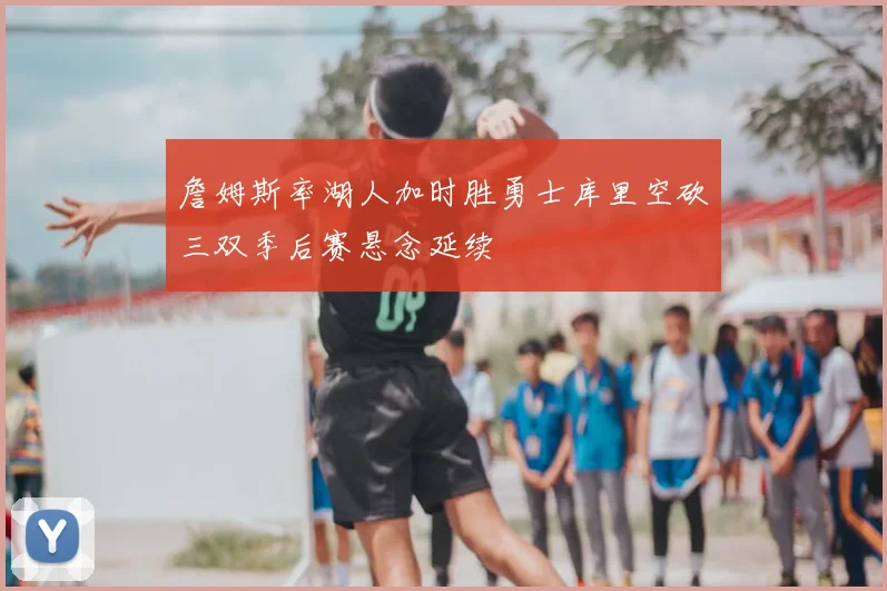 詹姆斯率湖人加时胜勇士库里空砍三双季后赛悬念延续