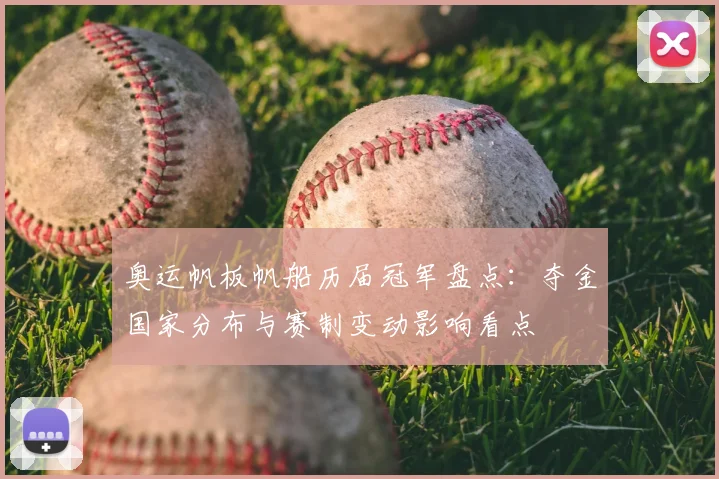 奥运帆板帆船历届冠军盘点：夺金国家分布与赛制变动影响看点