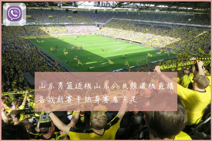 山东男篮连线山东公共频道线直播备战新赛季热身赛看点足