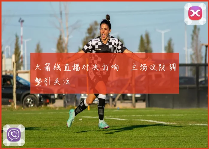 火箭线直播对决打响　主场攻防调整引关注