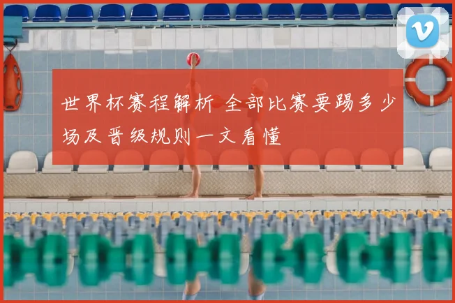 世界杯赛程解析 全部比赛要踢多少场及晋级规则一文看懂