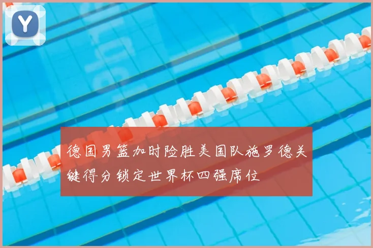 德国男篮加时险胜美国队施罗德关键得分锁定世界杯四强席位
