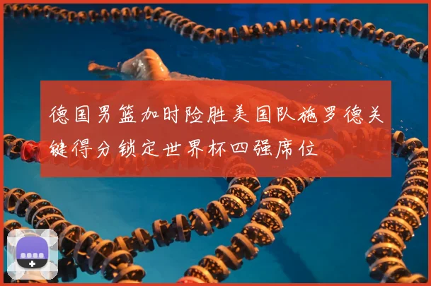 德国男篮加时险胜美国队施罗德关键得分锁定世界杯四强席位